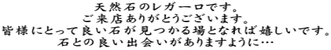 天然石のレガーロです。 ご来店ありがとうございます。 皆様にとって良い石が見つかる場となれば嬉しいです。 石との良い出会いがありますように…